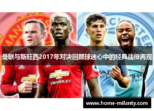 曼联与斯旺西2017年对决回顾球迷心中的经典战役再现