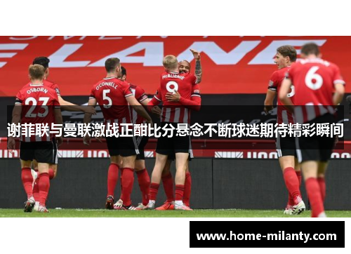 谢菲联与曼联激战正酣比分悬念不断球迷期待精彩瞬间